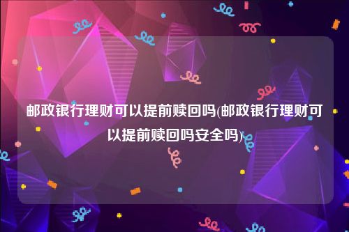 邮政银行理财可以提前赎回吗(邮政银行理财可以提前赎回吗安全吗)