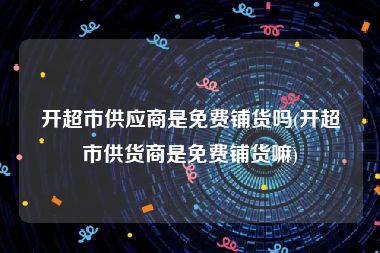 开超市供应商是免费铺货吗(开超市供货商是免费铺货嘛)