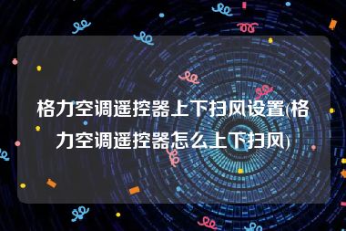 格力空调遥控器上下扫风设置(格力空调遥控器怎么上下扫风)