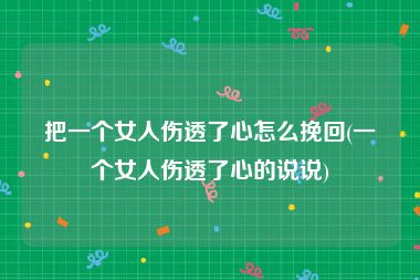 把一个女人伤透了心怎么挽回(一个女人伤透了心的说说)