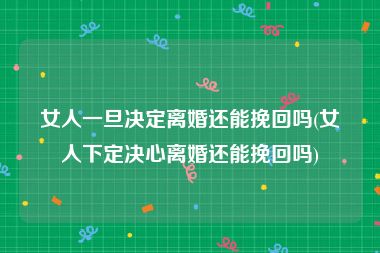 女人一旦决定离婚还能挽回吗(女人下定决心离婚还能挽回吗)