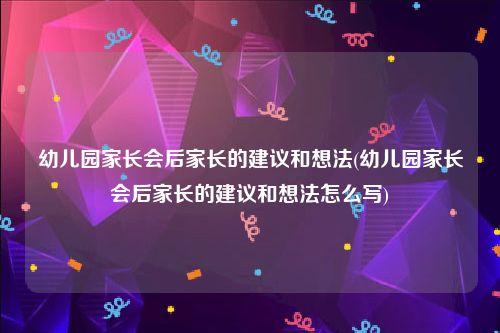 幼儿园家长会后家长的建议和想法(幼儿园家长会后家长的建议和想法怎么写)