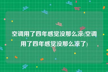 空调用了四年感觉没那么凉(空调用了四年感觉没那么凉了)