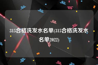 315合格洗发水名单(315合格洗发水名单2022)