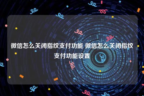 微信怎么关闭指纹支付功能 微信怎么关闭指纹支付功能设置