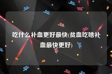 吃什么补血更好最快(贫血吃啥补血最快更好)