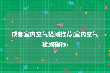 成都室内空气检测推荐(室内空气检测指标)