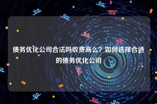 债务优化公司合法吗收费高么？如何选择合适的债务优化公司