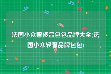 法国小众奢侈品包包品牌大全(法国小众轻奢品牌包包)