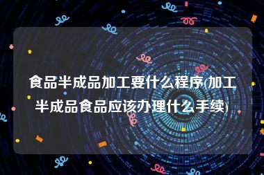 食品半成品加工要什么程序(加工半成品食品应该办理什么手续)