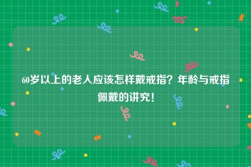 60岁以上的老人应该怎样戴戒指？年龄与戒指佩戴的讲究！