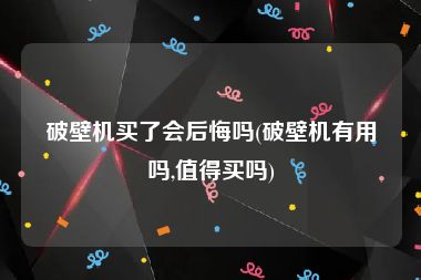 破壁机买了会后悔吗(破壁机有用吗,值得买吗)