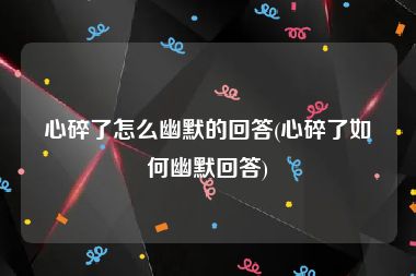 心碎了怎么幽默的回答(心碎了如何幽默回答)