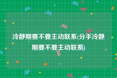 冷静期要不要主动联系(分手冷静期要不要主动联系)