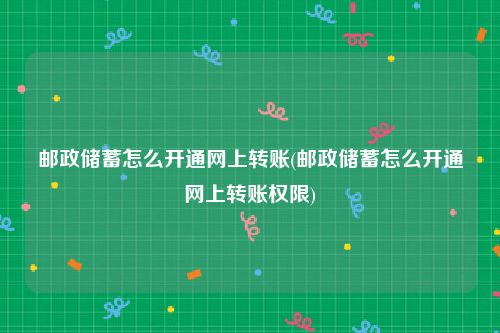 邮政储蓄怎么开通网上转账(邮政储蓄怎么开通网上转账权限)