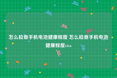 怎么检查手机电池健康程度 怎么检查手机电池健康程度vivo