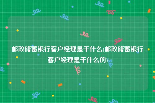 邮政储蓄银行客户经理是干什么(邮政储蓄银行客户经理是干什么的)