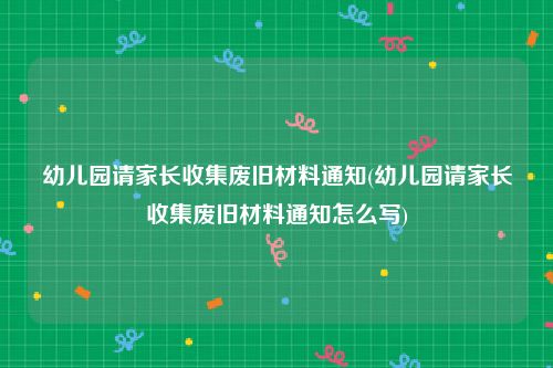 幼儿园请家长收集废旧材料通知(幼儿园请家长收集废旧材料通知怎么写)