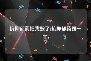 抗抑郁药把我毁了(抗抑郁药毁一生)