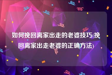 如何挽回离家出走的老婆技巧(挽回离家出走老婆的正确方法)