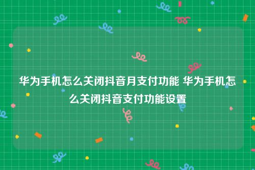 华为手机怎么关闭抖音月支付功能 华为手机怎么关闭抖音支付功能设置