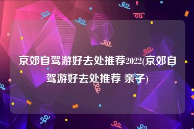 京郊自驾游好去处推荐2022(京郊自驾游好去处推荐 亲子)