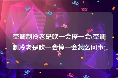 空调制冷老是吹一会停一会(空调制冷老是吹一会停一会怎么回事)