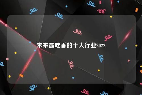 未来最吃香的十大行业2022