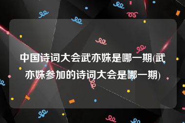 中国诗词大会武亦姝是哪一期(武亦姝参加的诗词大会是哪一期)