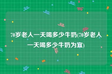 70岁老人一天喝多少牛奶(70岁老人一天喝多少牛奶为宜)