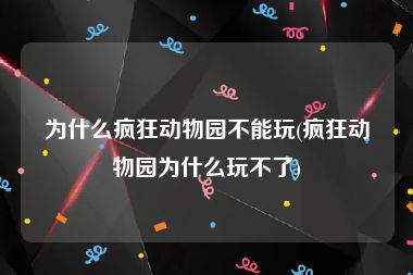 为什么疯狂动物园不能玩(疯狂动物园为什么玩不了)