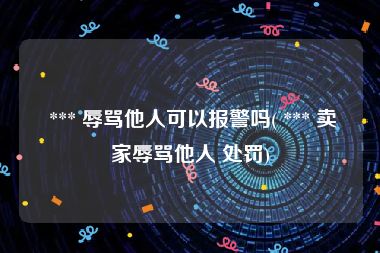  *** 辱骂他人可以报警吗( *** 卖家辱骂他人 处罚)