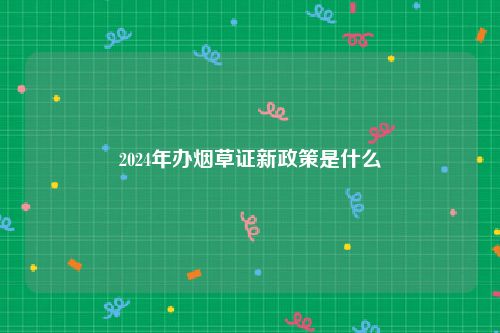 2024年办烟草证新政策是什么