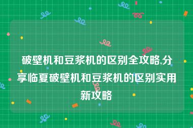 破壁机和豆浆机的区别全攻略,分享临夏破壁机和豆浆机的区别实用新攻略