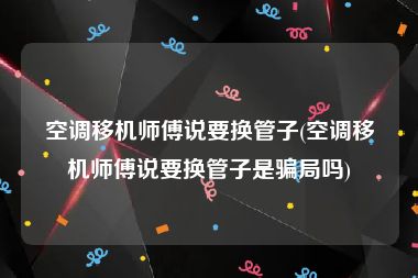 空调移机师傅说要换管子(空调移机师傅说要换管子是骗局吗)