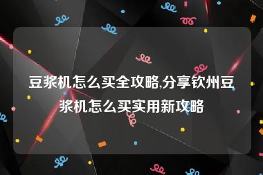 豆浆机怎么买全攻略,分享钦州豆浆机怎么买实用新攻略