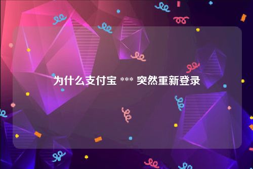 为什么支付宝 *** 突然重新登录