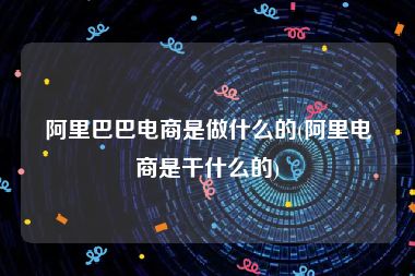 阿里巴巴电商是做什么的(阿里电商是干什么的)