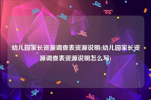 幼儿园家长资源调查表资源说明(幼儿园家长资源调查表资源说明怎么写)