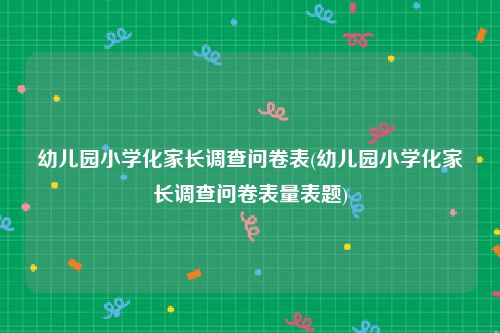 幼儿园小学化家长调查问卷表(幼儿园小学化家长调查问卷表量表题)