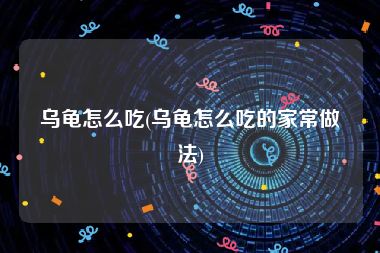 乌龟怎么吃(乌龟怎么吃的家常做法)