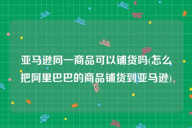 亚马逊同一商品可以铺货吗(怎么把阿里巴巴的商品铺货到亚马逊)