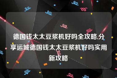 德国钱太太豆浆机好吗全攻略,分享运城德国钱太太豆浆机好吗实用新攻略