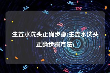 生姜水洗头正确步骤(生姜水洗头正确步骤方法)