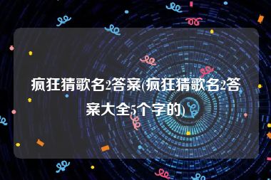 疯狂猜歌名2答案(疯狂猜歌名2答案大全5个字的)