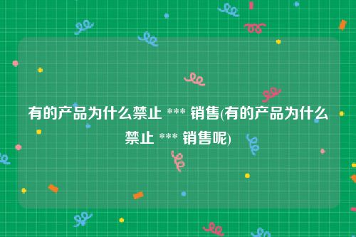 有的产品为什么禁止 *** 销售(有的产品为什么禁止 *** 销售呢)