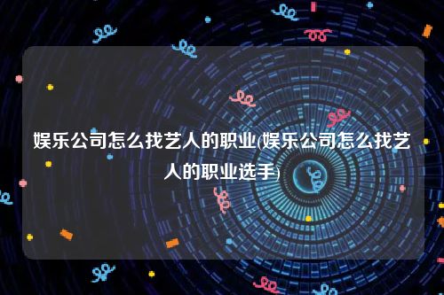 娱乐公司怎么找艺人的职业(娱乐公司怎么找艺人的职业选手)