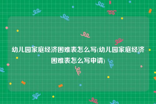 幼儿园家庭经济困难表怎么写(幼儿园家庭经济困难表怎么写申请)