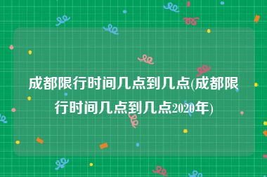 成都限行时间几点到几点(成都限行时间几点到几点2020年)