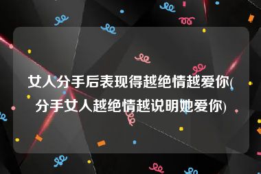 女人分手后表现得越绝情越爱你(分手女人越绝情越说明她爱你)